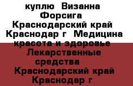 куплю  Визанна ,Форсига - Краснодарский край, Краснодар г. Медицина, красота и здоровье » Лекарственные средства   . Краснодарский край,Краснодар г.